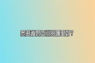 贵阳雅思培训班哪里好? 