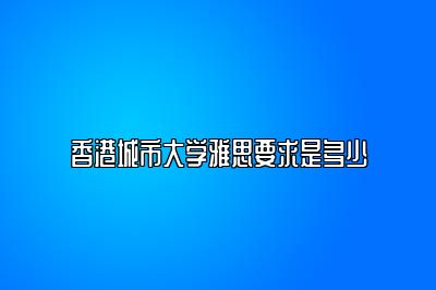 香港城市大学雅思要求是多少