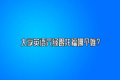 大学英语六级跟托福哪个难?