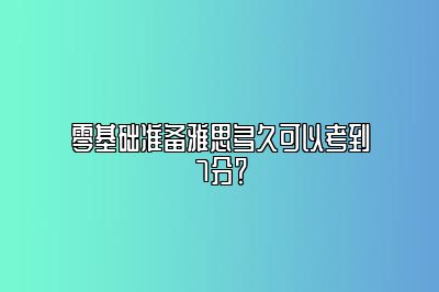 零基础准备雅思多久可以考到7分？