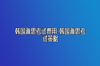 韩国雅思考试费用-韩国雅思考试策略