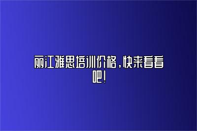 丽江雅思培训价格，快来看看吧！