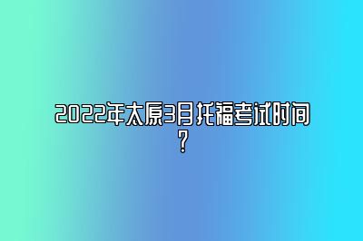 2022年太原3月托福考试时间？