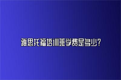 雅思托福培训班学费是多少？