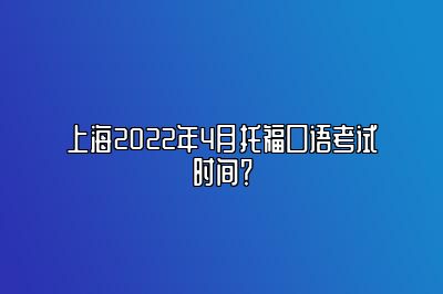 上海2022年4月托福口语考试时间？