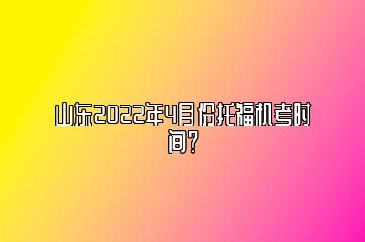 山东2022年4月份托福机考时间？