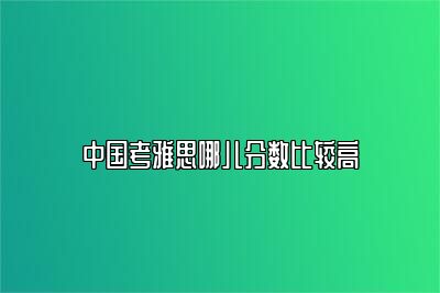 中国考雅思哪儿分数比较高