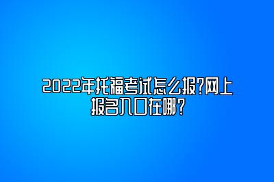 2022年托福考试怎么报？网上报名入口在哪？