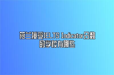 荷兰接受IELTS Indicator分数的学校有哪些