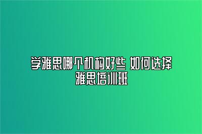 学雅思哪个机构好些 如何选择雅思培训班