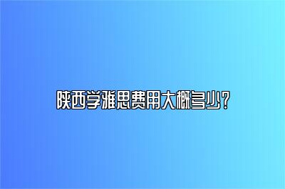 陕西学雅思费用大概多少？