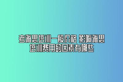 考雅思培训一般价格 影响雅思培训费用的因素有哪些