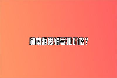 湖南雅思辅导班价格？