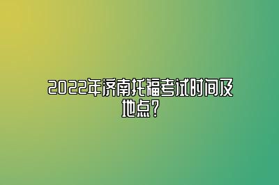 2022年济南托福考试时间及地点？