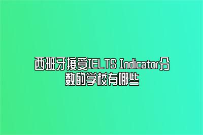 西班牙接受IELTS Indicator分数的学校有哪些