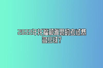 2022年托福和雅思的考试费多少钱？