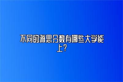 不同的雅思分数有哪些大学能上?