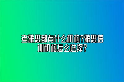 考雅思都有什么机构？雅思培训机构怎么选择？