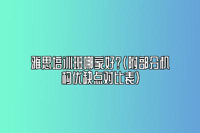 雅思培训班哪家好？(附部分机构优缺点对比表）