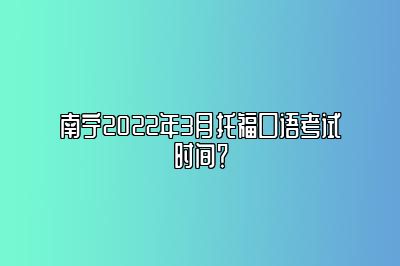 南宁2022年3月托福口语考试时间？