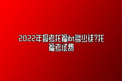 2022年报考托福ibt多少钱？托福考试费