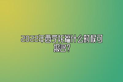 2022年西宁托福什么时候可报名？