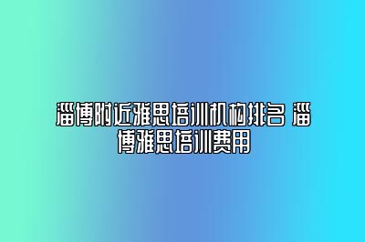 淄博附近雅思培训机构排名 淄博雅思培训费用