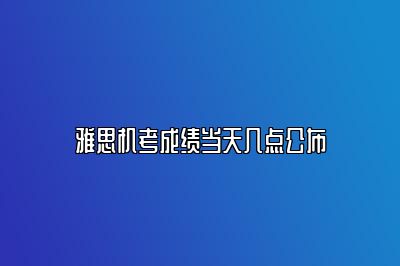 雅思机考成绩当天几点公布