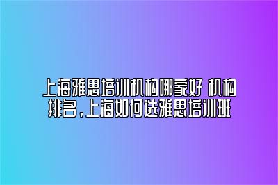 上海雅思培训机构哪家好 机构排名，上海如何选雅思培训班