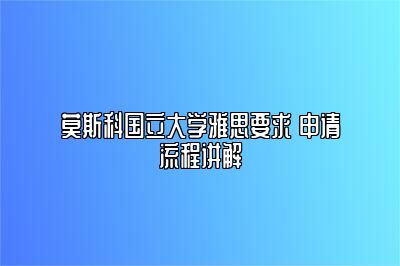 莫斯科国立大学雅思要求 申请流程讲解