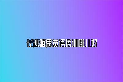 长沙雅思英语培训哪儿好