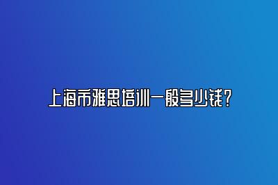 上海市雅思培训一般多少钱？