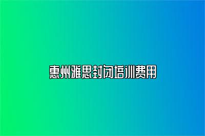 惠州雅思封闭培训费用