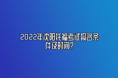 2022年沈阳托福考试报名条件及时间？