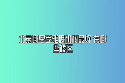 北京哪里学雅思机构最好 有哪些校区
