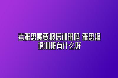 考雅思需要报培训班吗 雅思报培训班有什么好