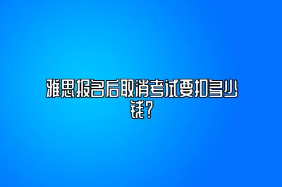 雅思报名后取消考试要扣多少钱？