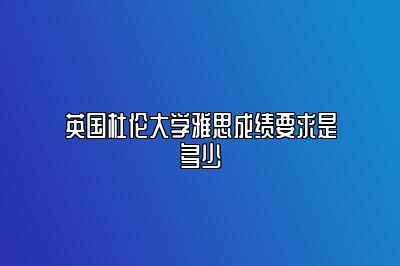 英国杜伦大学雅思成绩要求是多少