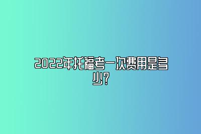 2022年托福考一次费用是多少？