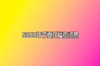 2022年宁夏托福考试费