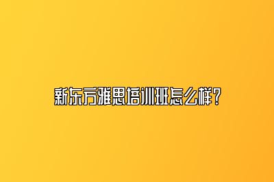 新东方雅思培训班怎么样？