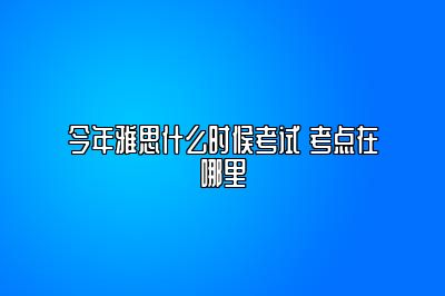 今年雅思什么时候考试 考点在哪里