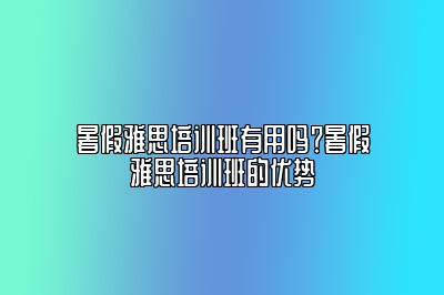 暑假雅思培训班有用吗？暑假雅思培训班的优势