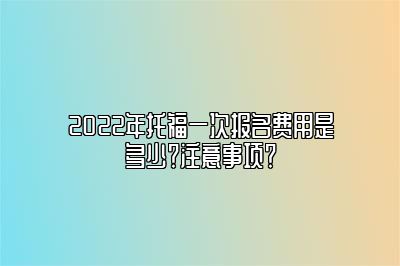 2022年托福一次报名费用是多少？注意事项？