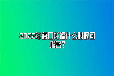 2022年海口托福什么时候可报名？