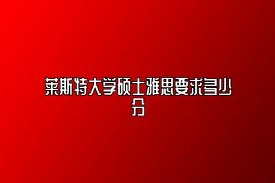 莱斯特大学硕士雅思要求多少分