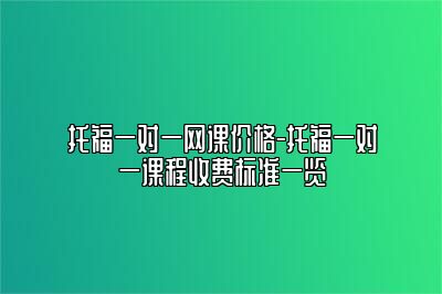 托福一对一网课价格-托福一对一课程收费标准一览