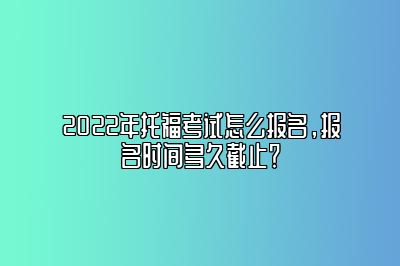 2022年托福考试怎么报名，报名时间多久截止？