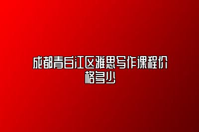 成都青白江区雅思写作课程价格多少