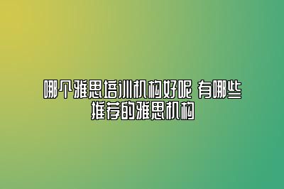 哪个雅思培训机构好呢 有哪些推荐的雅思机构